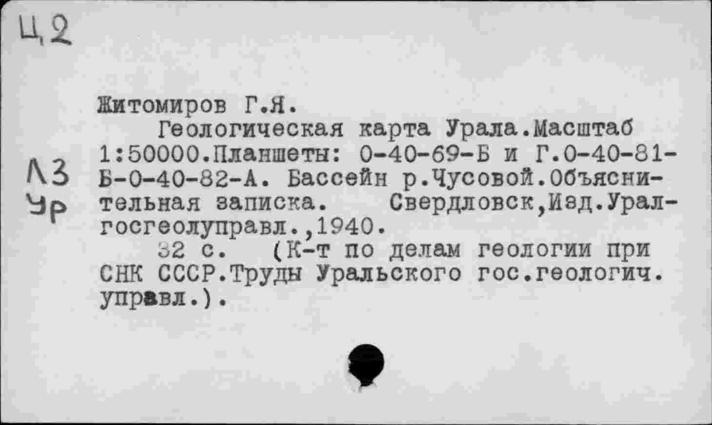 ﻿Житомиров Г.Я.
Геологическая карта Урала.Масштаб 1:50000.Планшеты: 0-40-69-Б и Г.0-40-81-Б-0-40-82-А. Бассейн р.Чусовой.Объяснительная записка. Свердловск,Изд.Урал-госгеолуправл.,1940.
82 с. (К-т по делам геологии при СНК СССР.Труды Уральского гос.геологич. управл.).